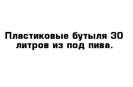 Пластиковые бутыля 30 литров из под пива.